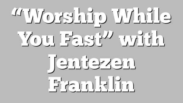 “Worship While You Fast” with Jentezen Franklin