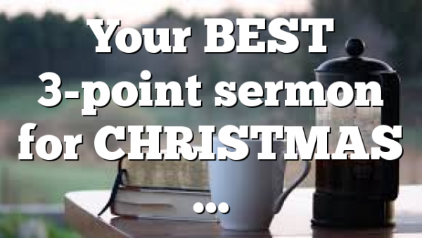 Your BEST 3-point sermon for CHRISTMAS …