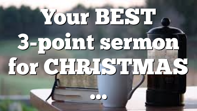 Your BEST 3-point sermon for CHRISTMAS …