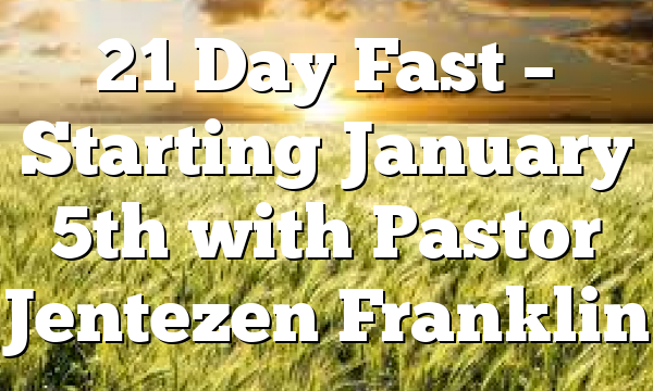 21 Day Fast – Starting January 5th with Pastor Jentezen Franklin