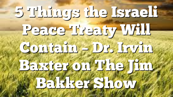 5 Things the Israeli Peace Treaty Will Contain – Dr. Irvin Baxter on The Jim Bakker Show