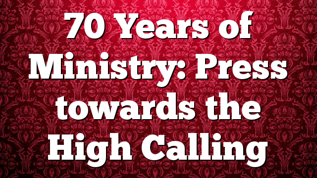 70 Years of Ministry: Press towards the High Calling