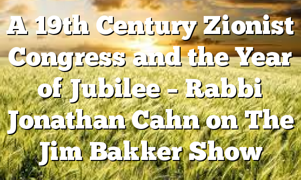 A 19th Century Zionist Congress and the Year of Jubilee – Rabbi Jonathan Cahn on The Jim Bakker Show