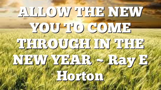 ALLOW THE NEW YOU TO COME THROUGH IN THE NEW YEAR ~ Ray E Horton