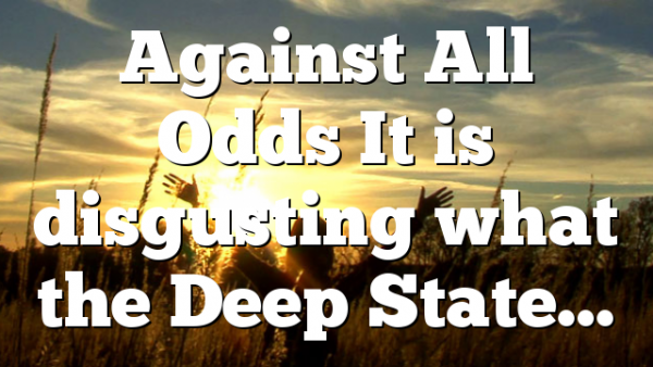 Against All Odds It is disgusting what the Deep State…