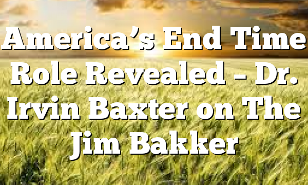 America’s End Time Role Revealed – Dr. Irvin Baxter on The Jim Bakker