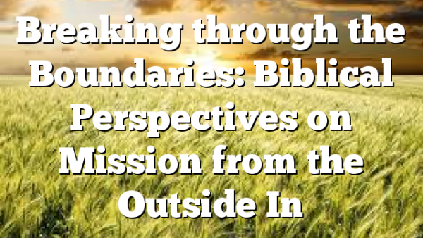 Breaking through the Boundaries: Biblical Perspectives on Mission from the Outside In