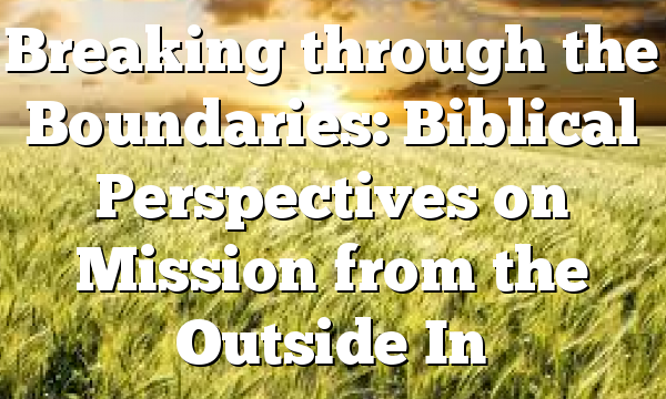 Breaking through the Boundaries: Biblical Perspectives on Mission from the Outside In