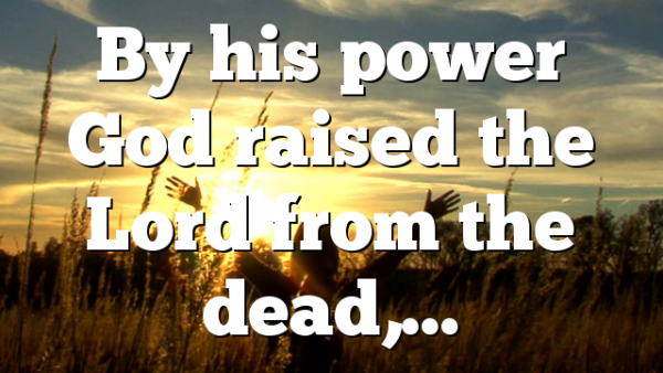 By his power God raised the Lord from the dead,…