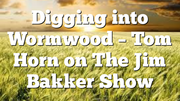 Digging into Wormwood – Tom Horn on The Jim Bakker Show