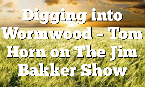 Digging into Wormwood – Tom Horn on The Jim Bakker Show