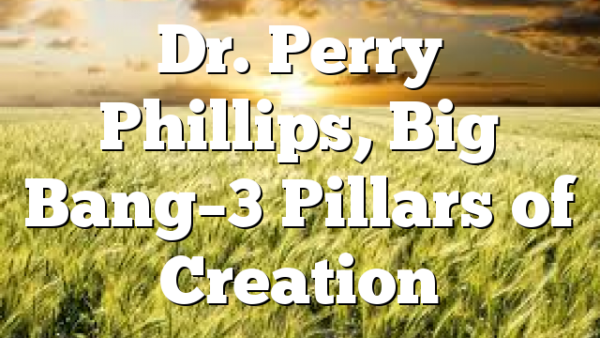 Dr. Perry Phillips, Big Bang–3 Pillars of Creation