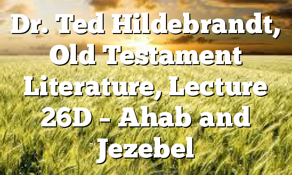 Dr. Ted Hildebrandt, Old Testament Literature, Lecture 26D – Ahab and Jezebel