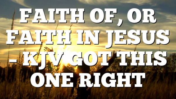 FAITH OF, OR FAITH IN JESUS – KJV GOT THIS ONE RIGHT