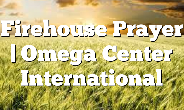 Firehouse Prayer | Omega Center International