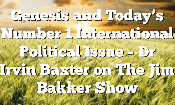 Genesis and Today’s Number 1 International Political Issue – Dr Irvin Baxter on The Jim Bakker Show
