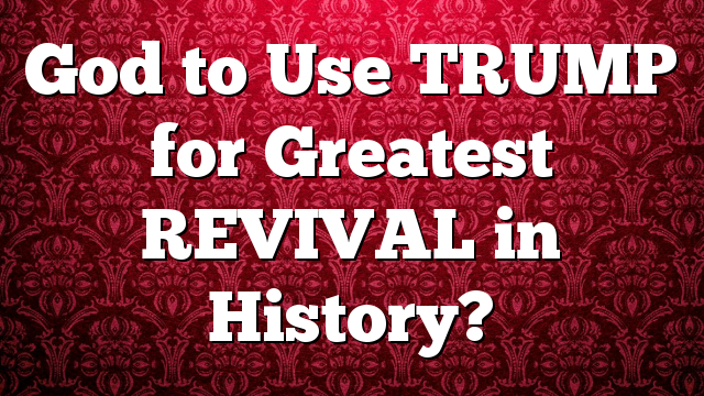 God to Use TRUMP for Greatest REVIVAL in History?
