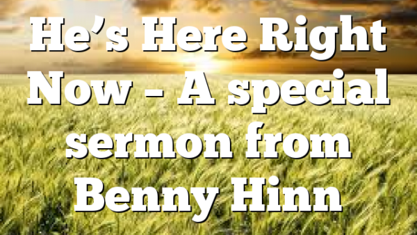 He’s Here Right Now – A special sermon from Benny Hinn