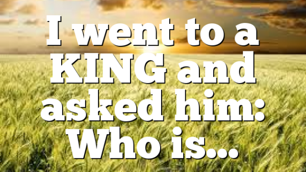 I went to a KING and asked him: Who is…