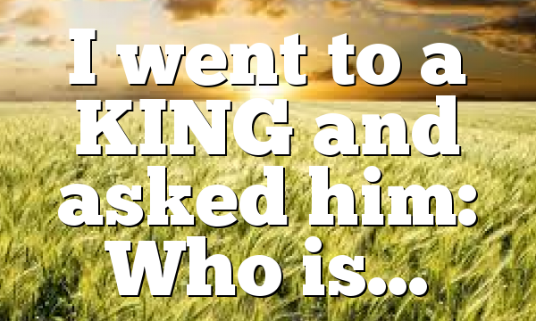 I went to a KING and asked him: Who is…