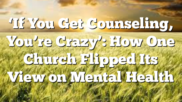 ‘If You Get Counseling, You’re Crazy’: How One Church Flipped Its View on Mental Health