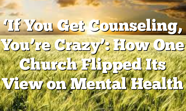 ‘If You Get Counseling, You’re Crazy’: How One Church Flipped Its View on Mental Health