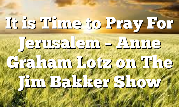It is Time to Pray For Jerusalem – Anne Graham Lotz on The Jim Bakker Show