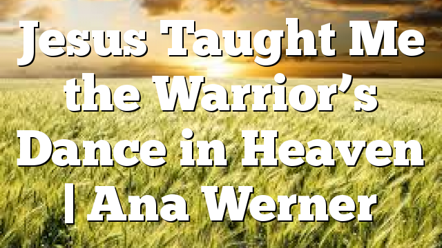 Jesus Taught Me the Warrior’s Dance in Heaven | Ana Werner