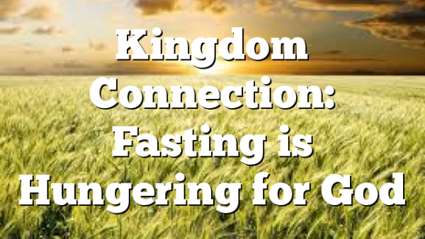 Kingdom Connection: Fasting is Hungering for God