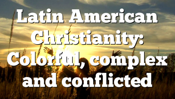 Latin American Christianity: Colorful, complex and conflicted