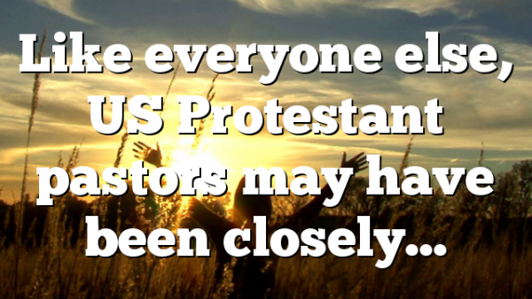 Like everyone else, US Protestant pastors may have been closely…
