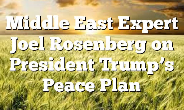 Middle East Expert Joel Rosenberg on President Trump’s Peace Plan