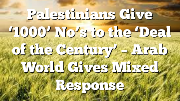 Palestinians Give ‘1000’ No’s to the ‘Deal of the Century’ – Arab World Gives Mixed Response