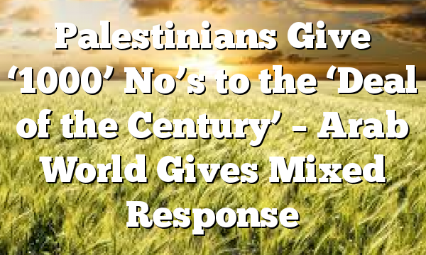 Palestinians Give ‘1000’ No’s to the ‘Deal of the Century’ – Arab World Gives Mixed Response