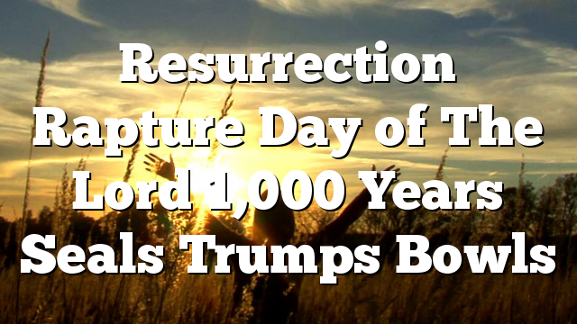 Resurrection Rapture Day of The Lord 1,000 Years Seals Trumps Bowls