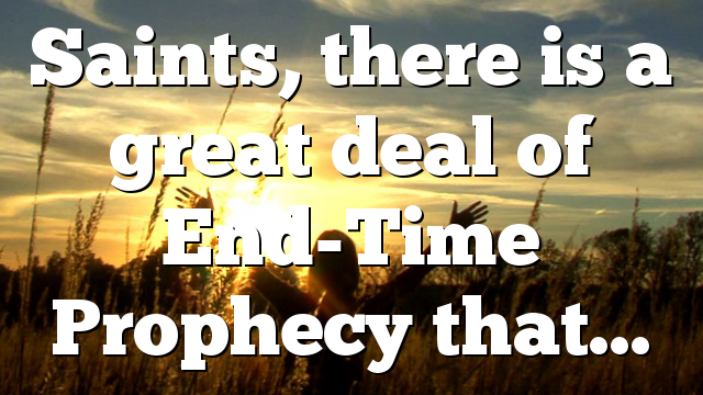 Saints, there is a great deal of End-Time Prophecy that…