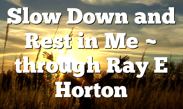 Slow Down and Rest in Me ~ through Ray E Horton