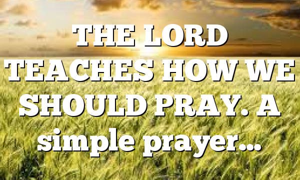 THE LORD TEACHES HOW WE SHOULD PRAY. A simple prayer…