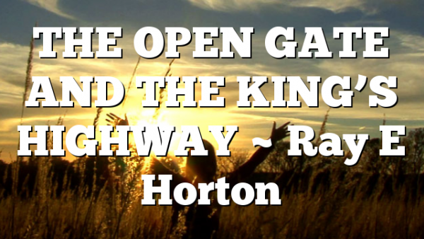 THE OPEN GATE AND THE KING’S HIGHWAY ~ Ray E Horton