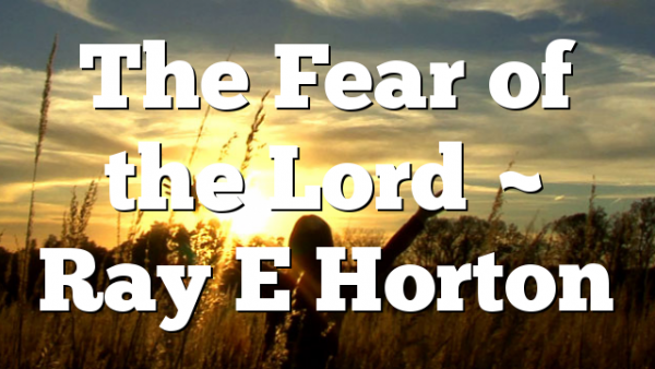 The Fear of the Lord ~ Ray E Horton