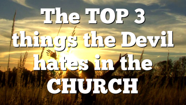 The TOP 3 things the Devil hates in the CHURCH