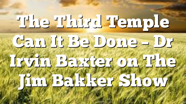 The Third Temple Can It Be Done – Dr Irvin Baxter on The Jim Bakker Show