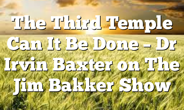 The Third Temple Can It Be Done – Dr Irvin Baxter on The Jim Bakker Show
