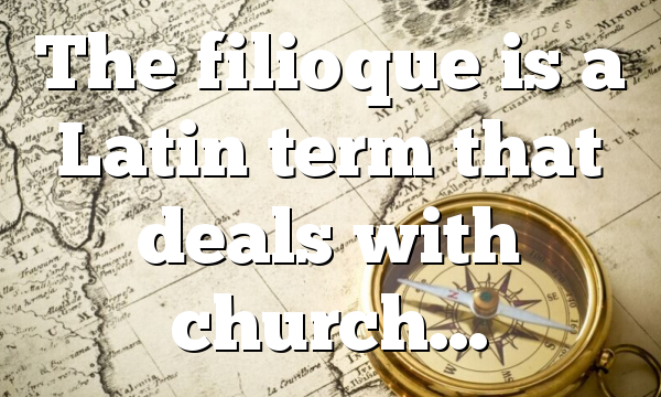 The filioque is a Latin term that deals with church…