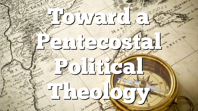 Toward a Pentecostal Political Theology