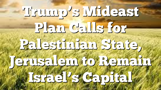 Trump’s Mideast Plan Calls for Palestinian State, Jerusalem to Remain Israel’s Capital
