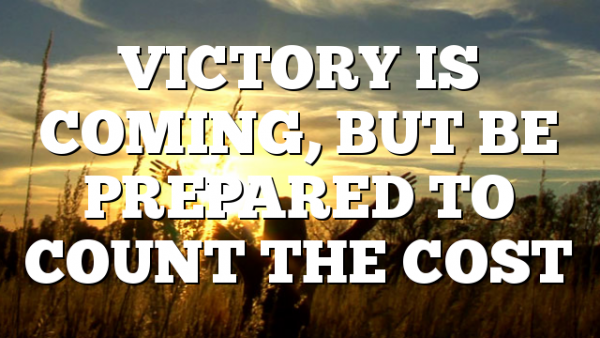VICTORY IS COMING, BUT BE PREPARED TO COUNT THE COST