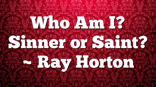 Who Am I? Sinner or Saint? ~ Ray Horton