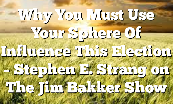 Why You Must Use Your Sphere Of Influence This Election – Stephen E. Strang on The Jim Bakker Show