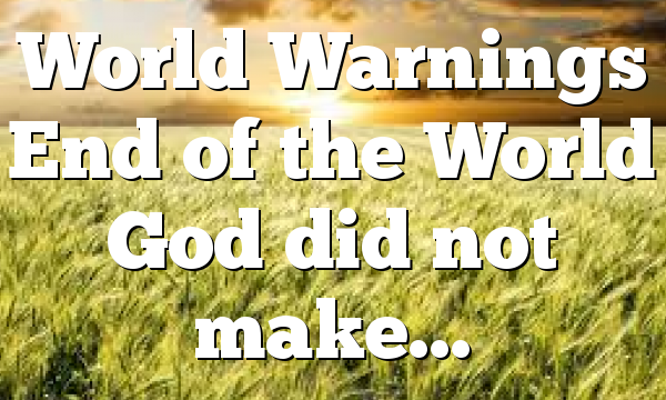 World Warnings End of the World God did not make…